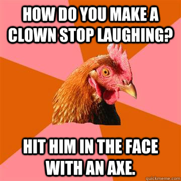 How do you make a clown stop laughing? Hit him in the face with an axe.  Anti-Joke Chicken