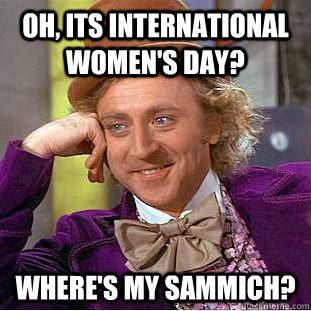 Oh, Its International Women's Day? WHERE'S MY SAMMICH?  Condescending Wonka