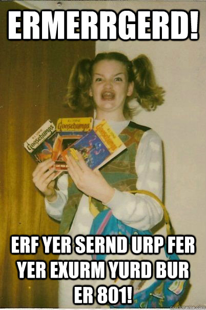 ERMERRGERD! ERF YER SERND URP FER YER EXURM YURd BUR ER 801!  BERKS