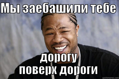 МЫ ЗАЕБАШИЛИ ТЕБЕ  ДОРОГУ ПОВЕРХ ДОРОГИ Xzibit meme