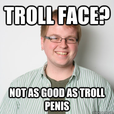 Troll Face? Not as good as troll penis - Troll Face? Not as good as troll penis  Cory