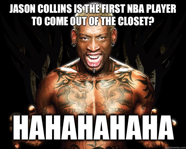 Jason Collins is the first NBA player to come out of the closet? Hahahahaha  Dennis Rodman