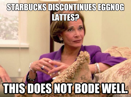 starbucks discontinues eggnog lattes? This does not bode well.  Lucille Bluth - This does not bode well