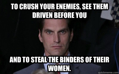 To crush your enemies, see them driven before you and to steal the binders of their women. - To crush your enemies, see them driven before you and to steal the binders of their women.  Menacing Josh Romney