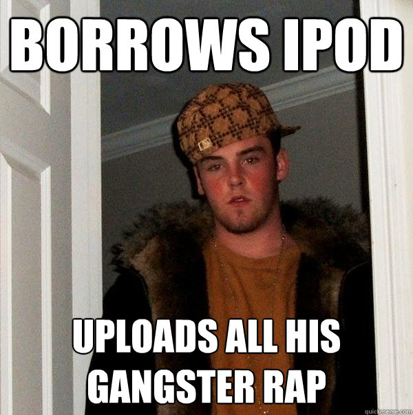 Borrows ipod uploads all his gangster rap  Scumbag Steve