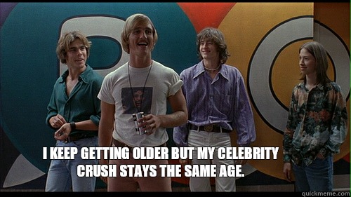 I keep getting older but my celebrity crush stays the same age.   - I keep getting older but my celebrity crush stays the same age.    Wooderson  Dazed and Confused