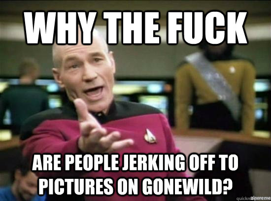 Why the fuck are people jerking off to pictures on gonewild?  Annoyed Picard HD