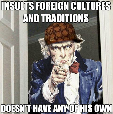 insults foreign cultures and traditions doesn't have any of his own  Scumbag Uncle Sam