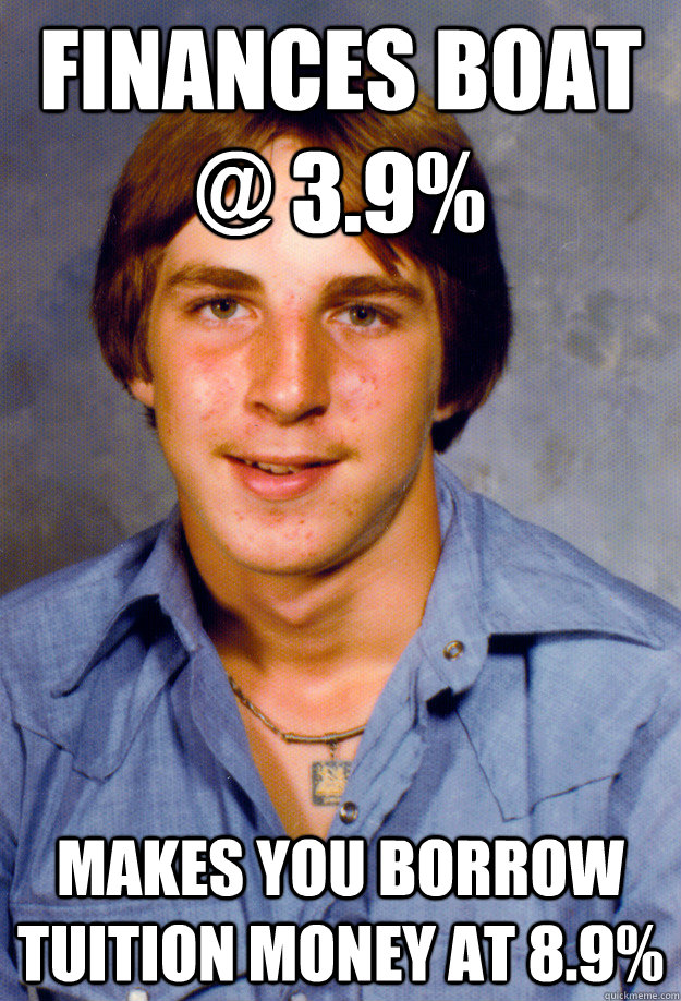 finances boat @ 3.9% makes you borrow tuition money at 8.9%  Old Economy Steven