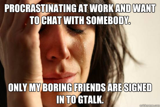 Procrastinating at work and want to chat with somebody. Only my boring friends are signed in to gtalk.  First World Problems