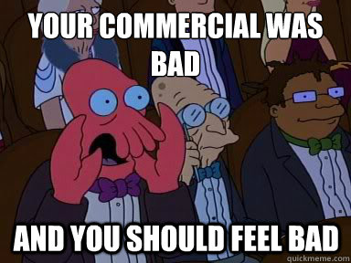 your commercial was bad And you should feel bad  X is bad and you should feel bad