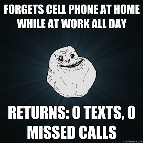 Forgets cell phone at home while at work all day Returns: 0 texts, 0 missed calls  Forever Alone