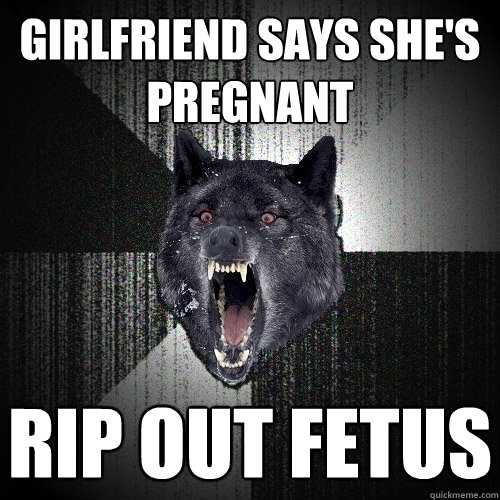 Girlfriend says she's pregnant rip out fetus  Insanity Wolf