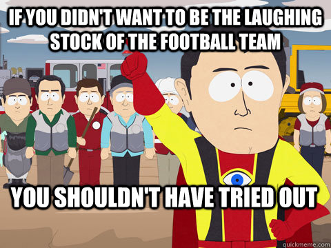 if you didn't want to be the laughing stock of the football team you shouldn't have tried out  Captain Hindsight