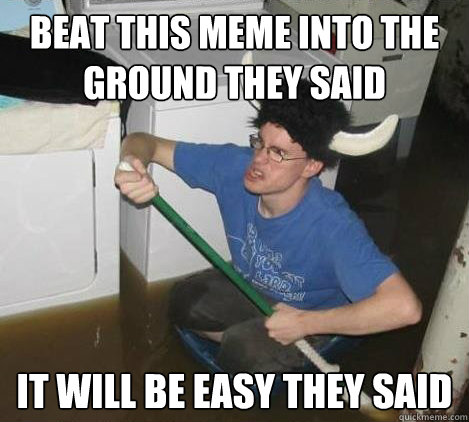 beat this meme into the ground they said it will be easy they said - beat this meme into the ground they said it will be easy they said  They said