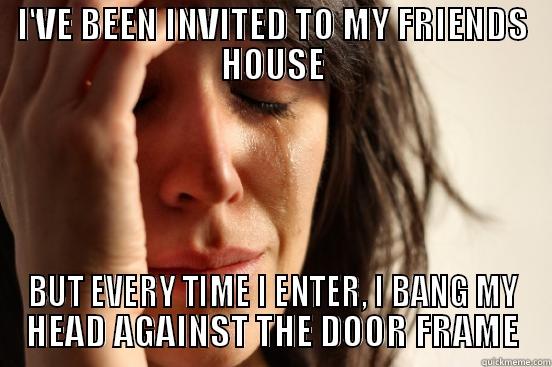 I'VE BEEN INVITED TO MY FRIENDS HOUSE BUT EVERY TIME I ENTER, I BANG MY HEAD AGAINST THE DOOR FRAME First World Problems