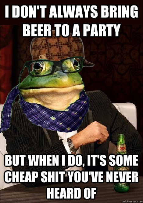 I don't always bring beer to a party but when i do, it's some cheap shit you've never heard of  