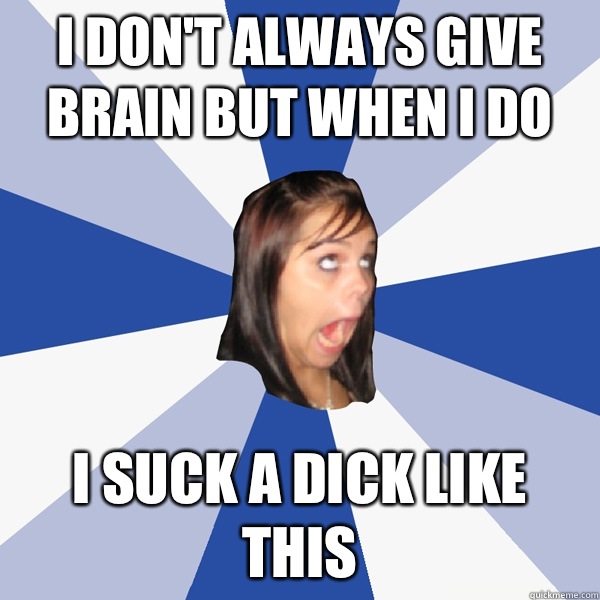 I don't always give brain but when I do I suck a dick like this  Annoying Facebook Girl