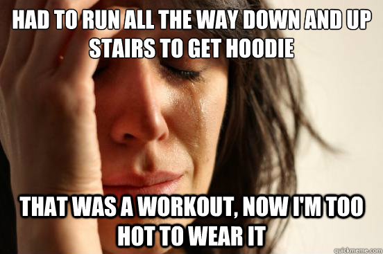 had to run all the way down and up stairs to get hoodie that was a workout, now i'm too hot to wear it - had to run all the way down and up stairs to get hoodie that was a workout, now i'm too hot to wear it  First World Problems