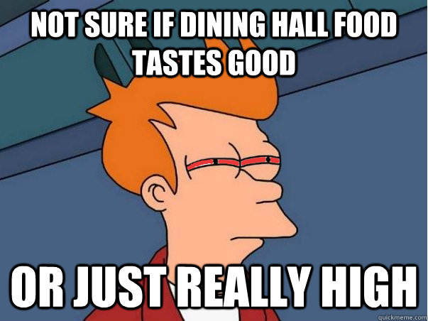 not sure if dining hall food tastes good Or just really high  High Fry