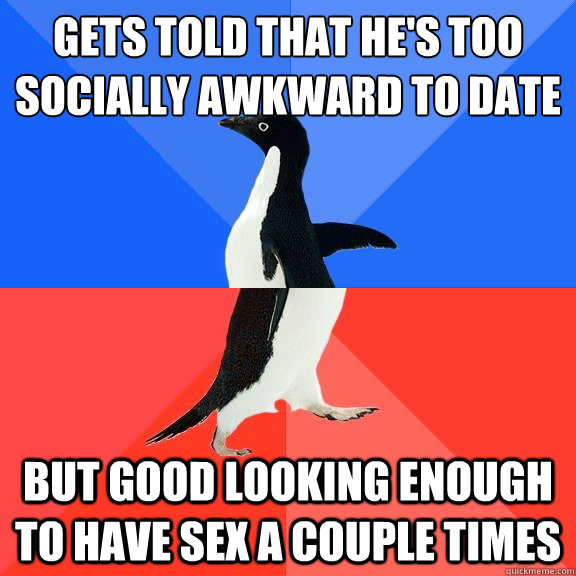 gets told that he's too socially awkward to date but good looking enough to have sex a couple times  Socially Awkward Awesome Penguin