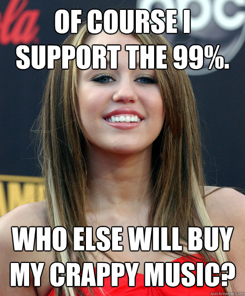 Of course I support the 99%. Who else will buy my crappy music? - Of course I support the 99%. Who else will buy my crappy music?  Scumbag Miley Cyrus
