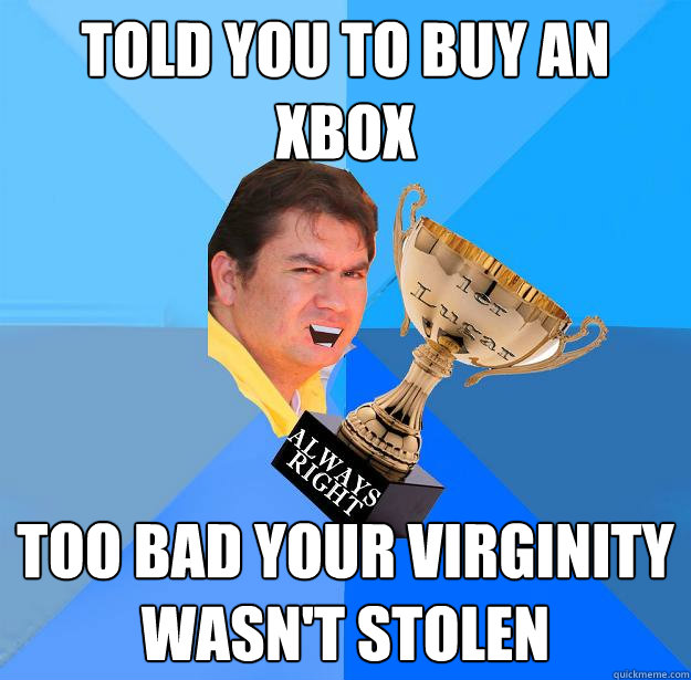 TOLD YOU TO BUY AN XBOX TOO BAD YOUR VIRGINITY WASN'T STOLEN  
