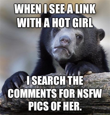When I see a link with a hot girl I search the comments for nsfw pics of her.  Confession Bear