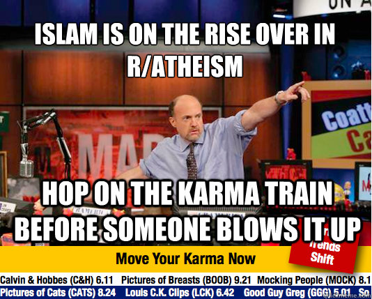 Islam is on the rise over in r/atheism
 hop on the karma train before someone blows it up  Mad Karma with Jim Cramer