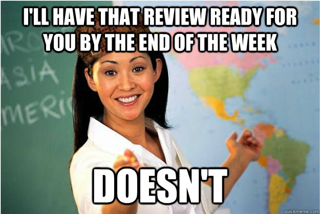 I'll have that review ready for you by the end of the week doesn't  Scumbag Teacher