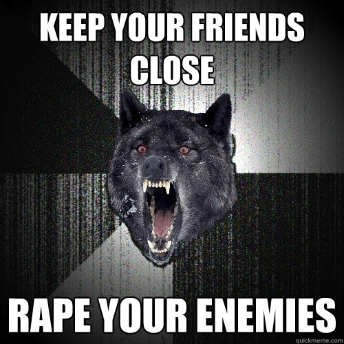 keep your friends close rape your enemies  Insanity Wolf
