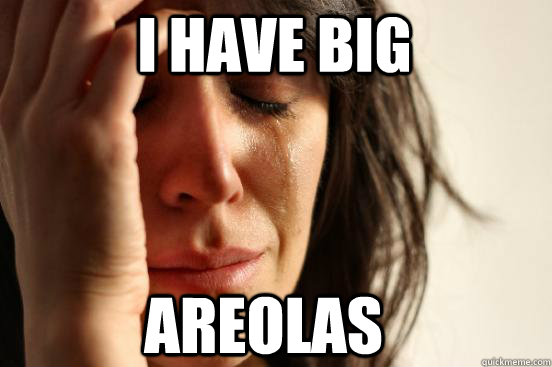 i have big areolas  First World Problems