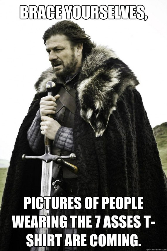 Brace yourselves, Pictures of people wearing the 7 asses t-shirt are coming.  Brace yourself