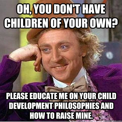 Oh, you don't have children of your own? Please educate me on your child development philosophies and how to raise mine.  Condescending Willy Wonka