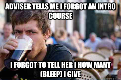 Adviser tells me I forgot an intro course I forgot to tell her I how many (Bleep) I give - Adviser tells me I forgot an intro course I forgot to tell her I how many (Bleep) I give  Lazy College Senior