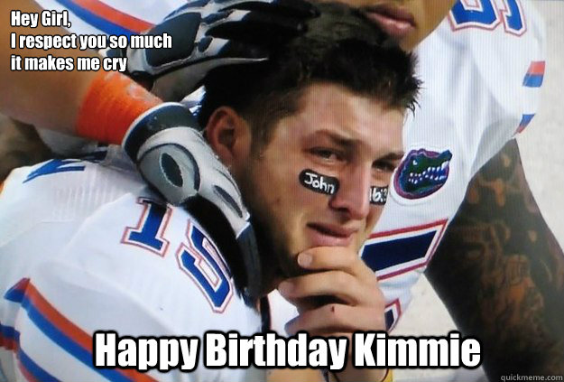 Hey Girl,
I respect you so much 
it makes me cry Happy Birthday Kimmie  Crying Tim Tebow