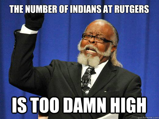 The number of Indians at Rutgers  is too damn high  I am too damn high
