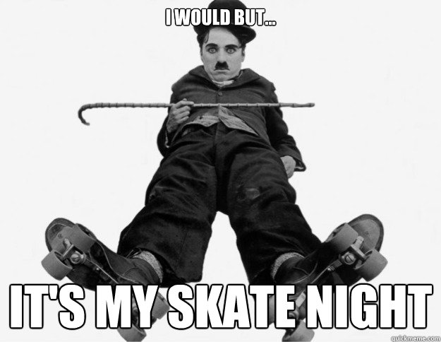 I WOULD BUT... IT'S MY SKATE NIGHT  skate night
