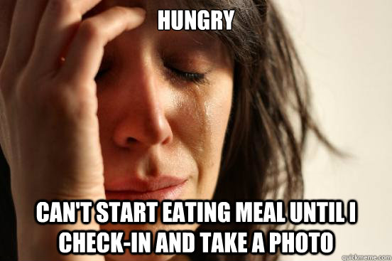 hungry  Can't start eating meal until i check-in and take a photo  First World Problems