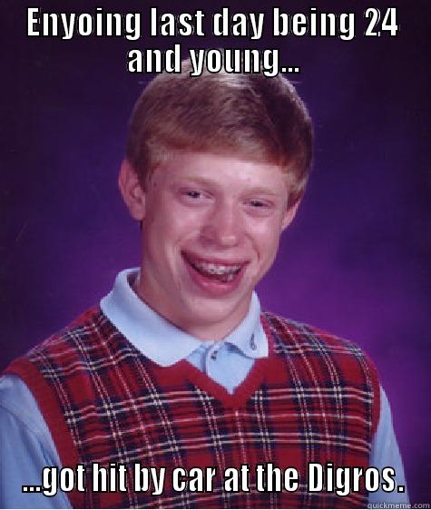 ENYOING LAST DAY BEING 24 AND YOUNG... ...GOT HIT BY CAR AT THE DIGROS. Bad Luck Brian