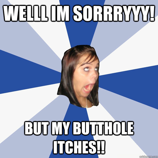 welll im soRRRYYY! but my butthole itches!!  Annoying Facebook Girl