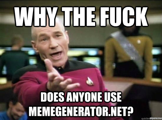 Why the fuck does anyone use memegenerator.net?  Annoyed Picard HD