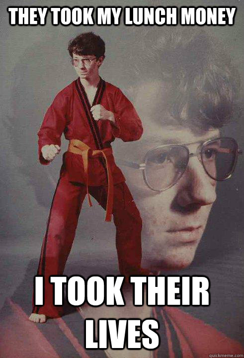 they took my lunch money i took their lives  Karate Kyle