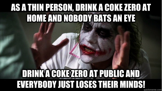 As a thin person, drink a coke zero at home and nobody bats an eye Drink a coke zero at public and everybody just loses their minds!  Joker Mind Loss