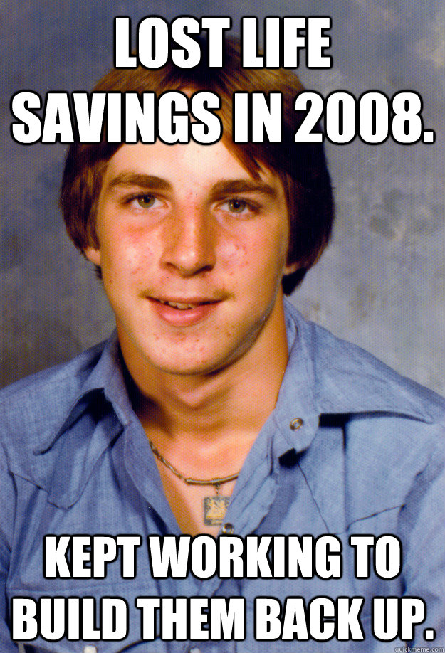 Lost life savings in 2008. kept working to build them back up. - Lost life savings in 2008. kept working to build them back up.  Old Economy Steven