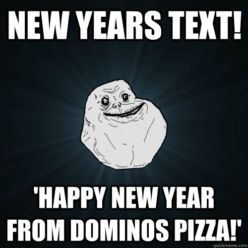 New years text! 'Happy new year from dominos pizza!'  Forever Alone