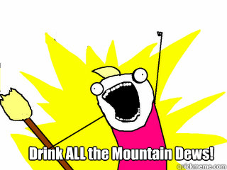 Drink ALL the Mountain Dews!  All The Thigns