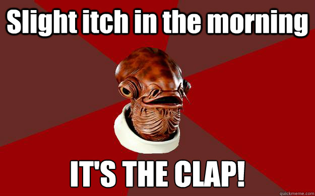 Slight itch in the morning IT'S THE CLAP!  Admiral Ackbar Relationship Expert