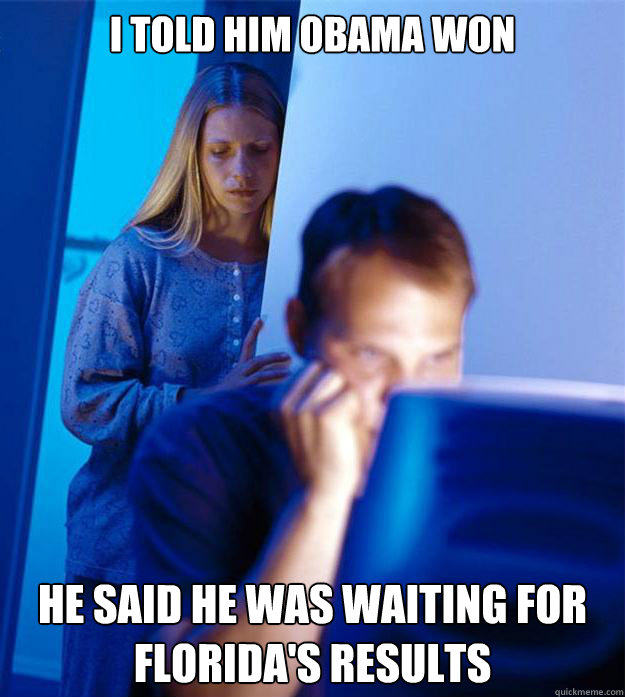i told him obama won he said he was waiting for florida's results  Redditors Wife