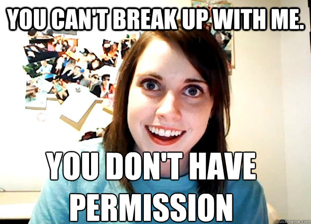 You can't break up with me. You don't have permission  Overly Attached Girlfriend